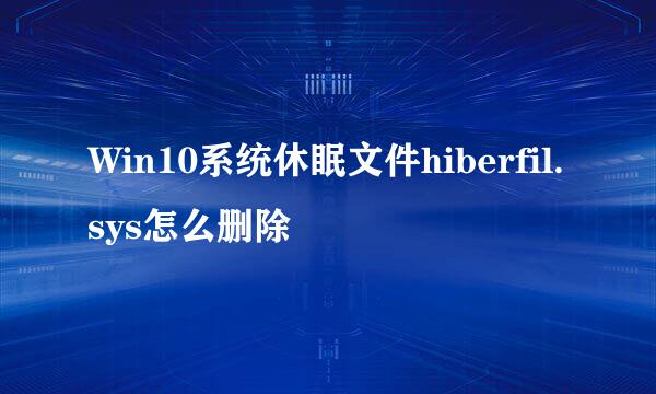 Win10系统休眠文件hiberfil.sys怎么删除