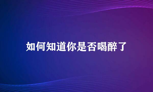 如何知道你是否喝醉了