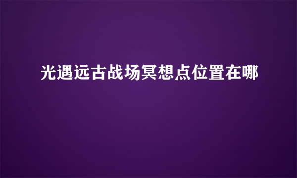 光遇远古战场冥想点位置在哪