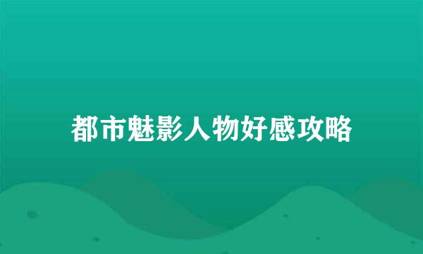 都市魅影人物好感攻略