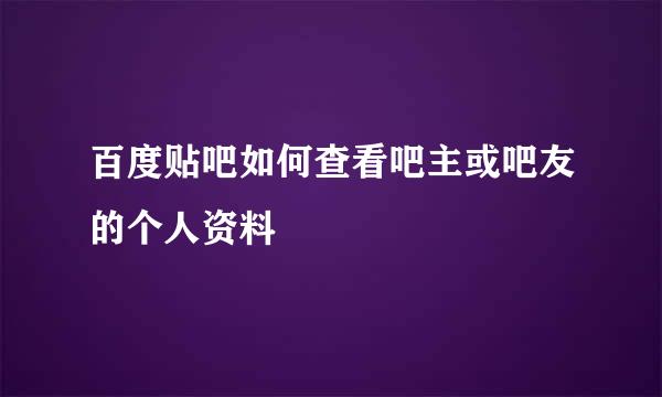 百度贴吧如何查看吧主或吧友的个人资料