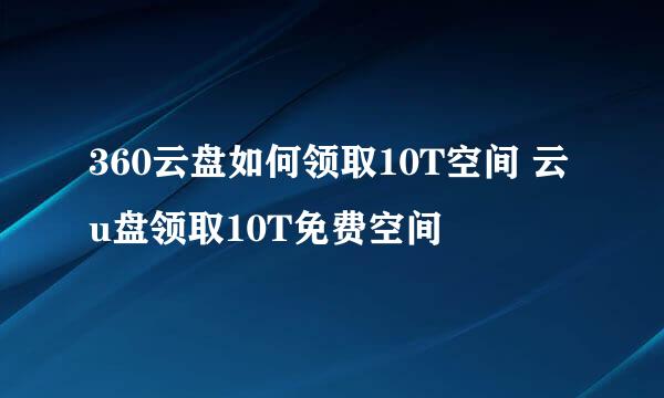 360云盘如何领取10T空间 云u盘领取10T免费空间