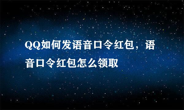 QQ如何发语音口令红包，语音口令红包怎么领取