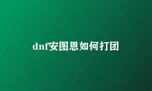 dnf安图恩如何打团