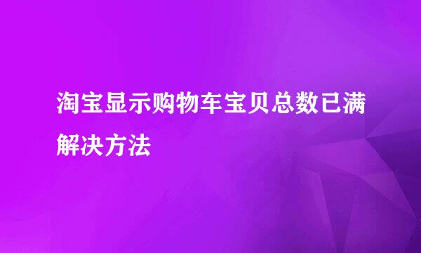 淘宝显示购物车宝贝总数已满解决方法