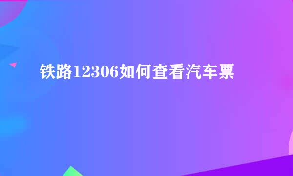 铁路12306如何查看汽车票