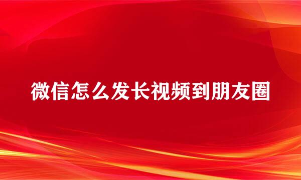 微信怎么发长视频到朋友圈