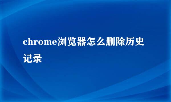 chrome浏览器怎么删除历史记录