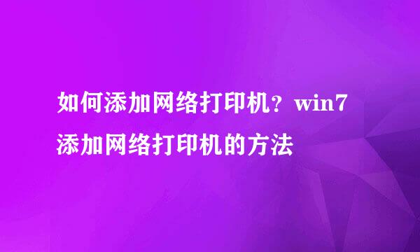 如何添加网络打印机？win7添加网络打印机的方法