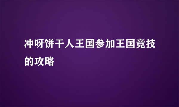 冲呀饼干人王国参加王国竞技的攻略