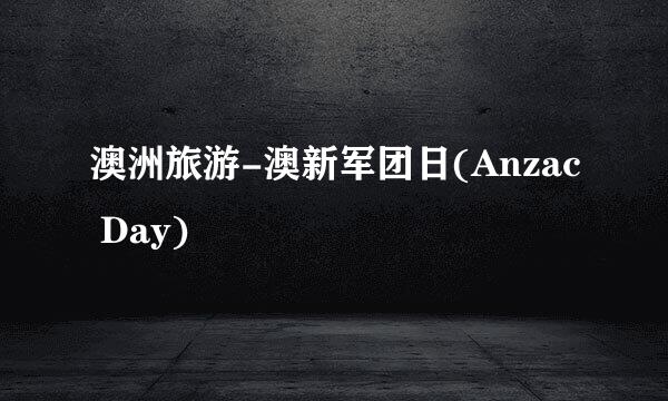 澳洲旅游-澳新军团日(Anzac Day)