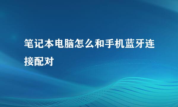 笔记本电脑怎么和手机蓝牙连接配对