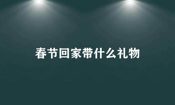 春节回家带什么礼物