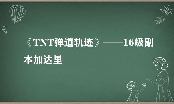 《TNT弹道轨迹》——16级副本加达里