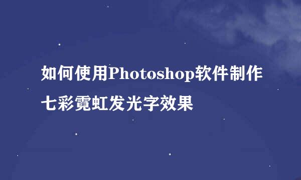 如何使用Photoshop软件制作七彩霓虹发光字效果