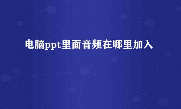 电脑ppt里面音频在哪里加入