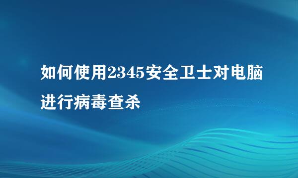 如何使用2345安全卫士对电脑进行病毒查杀