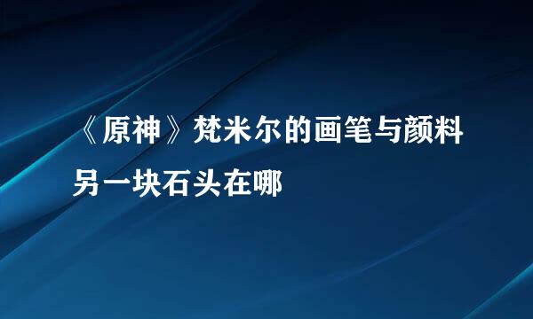 《原神》梵米尔的画笔与颜料另一块石头在哪