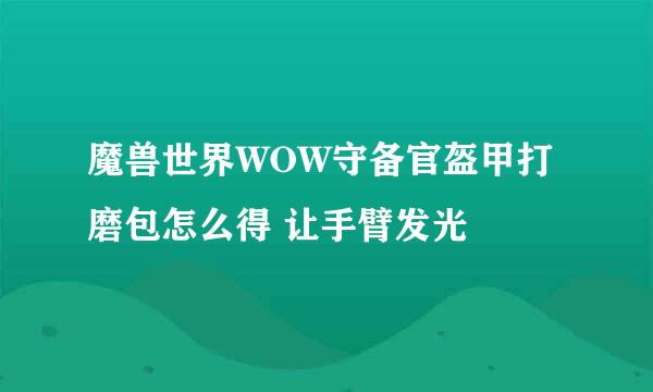 魔兽世界WOW守备官盔甲打磨包怎么得 让手臂发光