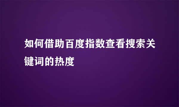 如何借助百度指数查看搜索关键词的热度