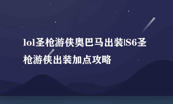 lol圣枪游侠奥巴马出装|S6圣枪游侠出装加点攻略