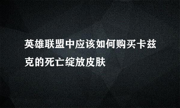 英雄联盟中应该如何购买卡兹克的死亡绽放皮肤