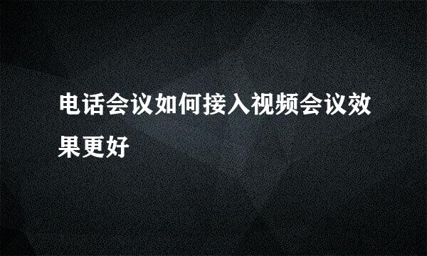 电话会议如何接入视频会议效果更好