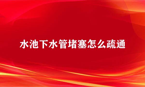 水池下水管堵塞怎么疏通