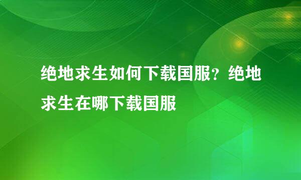 绝地求生如何下载国服？绝地求生在哪下载国服