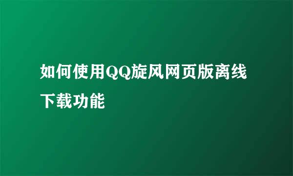 如何使用QQ旋风网页版离线下载功能