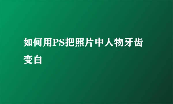 如何用PS把照片中人物牙齿变白