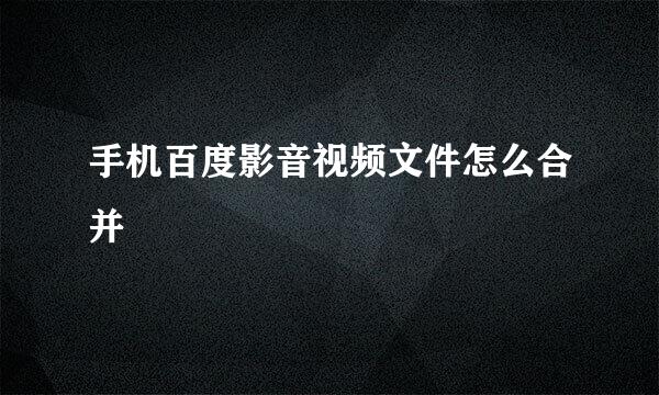 手机百度影音视频文件怎么合并