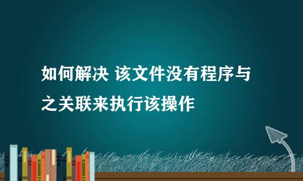 如何解决 该文件没有程序与之关联来执行该操作