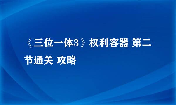 《三位一体3》权利容器 第二节通关 攻略