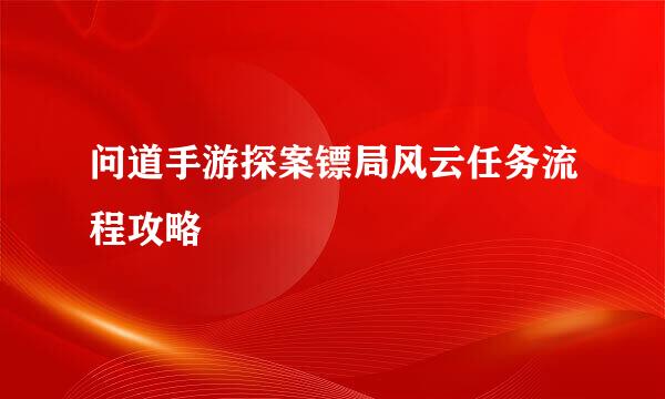 问道手游探案镖局风云任务流程攻略