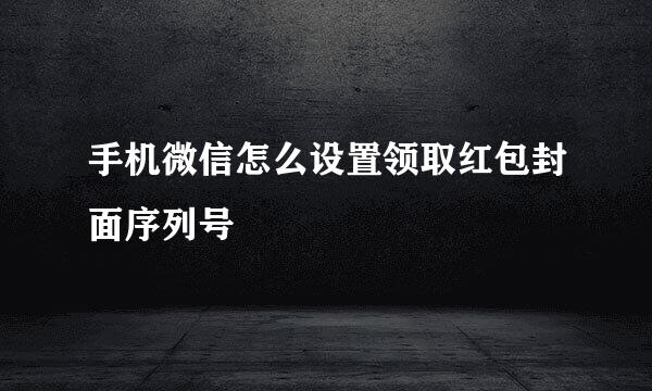 手机微信怎么设置领取红包封面序列号