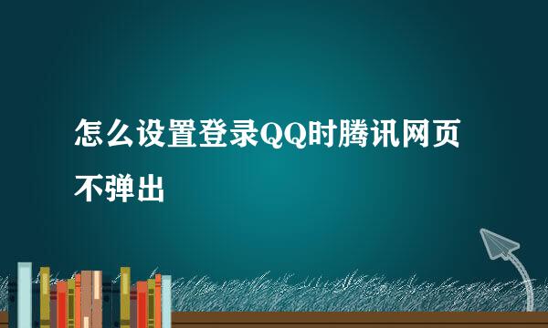 怎么设置登录QQ时腾讯网页不弹出