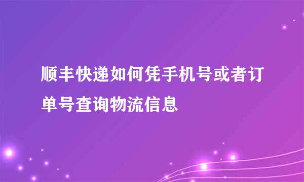 顺丰快递如何凭手机号或者订单号查询物流信息