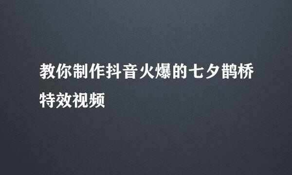 教你制作抖音火爆的七夕鹊桥特效视频