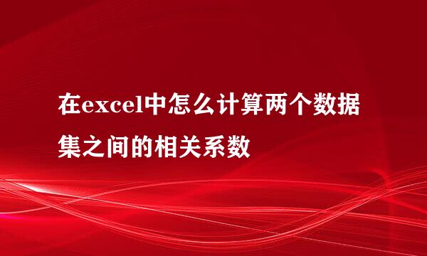 在excel中怎么计算两个数据集之间的相关系数