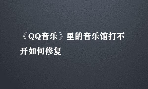 《QQ音乐》里的音乐馆打不开如何修复