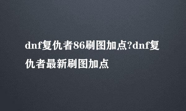 dnf复仇者86刷图加点?dnf复仇者最新刷图加点