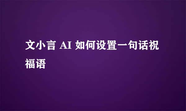 文小言 AI 如何设置一句话祝福语