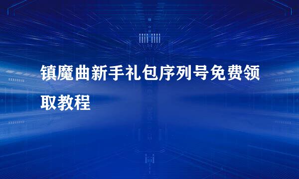 镇魔曲新手礼包序列号免费领取教程