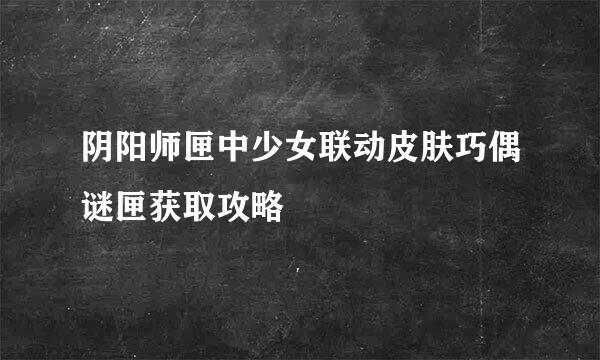 阴阳师匣中少女联动皮肤巧偶谜匣获取攻略