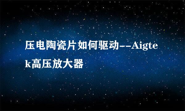 压电陶瓷片如何驱动--Aigtek高压放大器