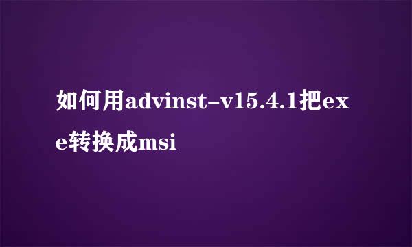 如何用advinst-v15.4.1把exe转换成msi