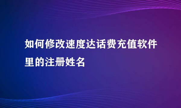 如何修改速度达话费充值软件里的注册姓名