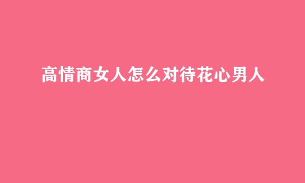 高情商女人怎么对待花心男人