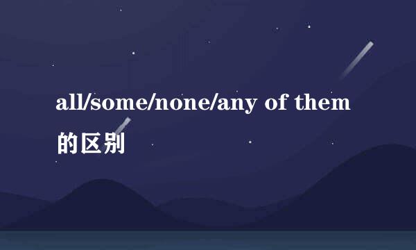 all/some/none/any of them的区别